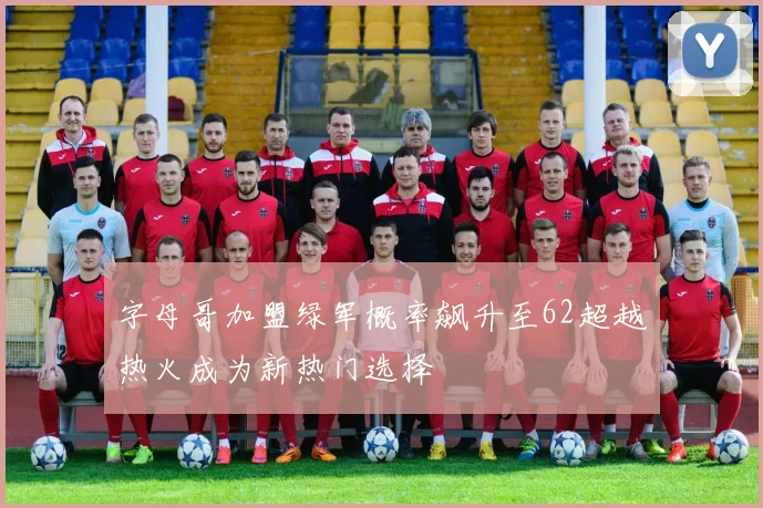 字母哥加盟绿军概率飙升至62超越热火成为新热门选择
