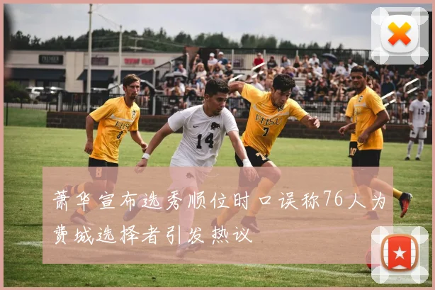 萧华宣布选秀顺位时口误称76人为费城选择者引发热议
