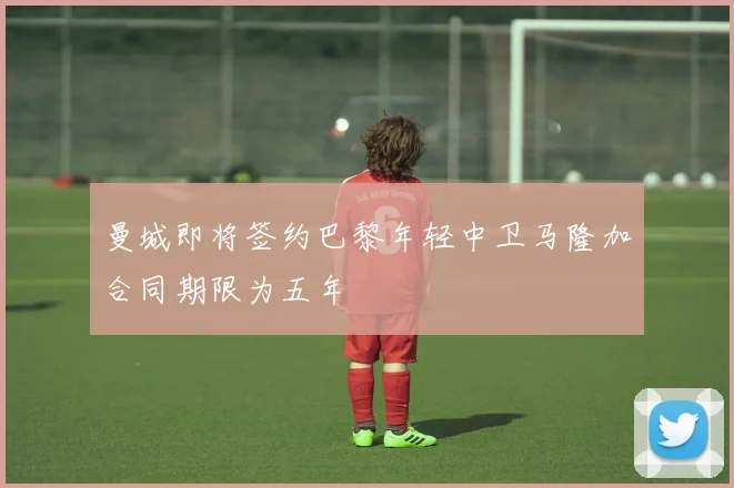 曼城即将签约巴黎年轻中卫马隆加合同期限为五年