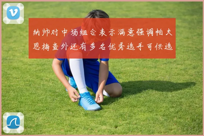 纳帅对中场组合表示满意强调帕夫恩梅查外还有多名优秀选手可供选择
