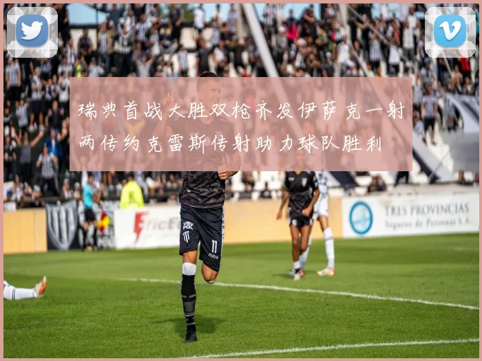 瑞典首战大胜双枪齐发伊萨克一射两传约克雷斯传射助力球队胜利