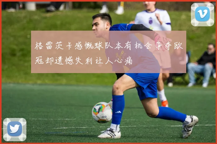 格雷茨卡感慨球队本有机会争夺欧冠却遗憾失利让人心痛