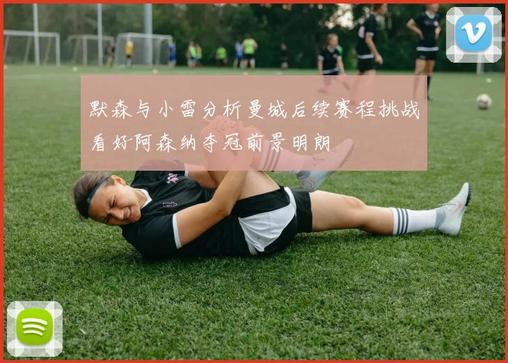 默森与小雷分析曼城后续赛程挑战看好阿森纳夺冠前景明朗