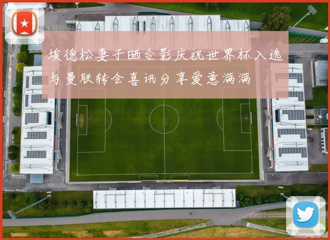埃德松妻子晒合影庆祝世界杯入选与曼联转会喜讯分享爱意满满