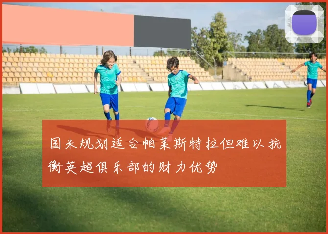国米规划适合帕莱斯特拉但难以抗衡英超俱乐部的财力优势