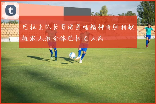 巴拉圭队长寄语团结精神将胜利献给家人和全体巴拉圭人民