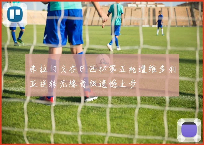 弗拉门戈在巴西杯第五轮遭维多利亚逆转无缘晋级遗憾止步