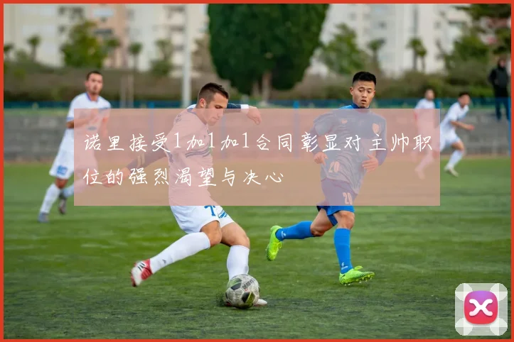 诺里接受1加1加1合同彰显对主帅职位的强烈渴望与决心