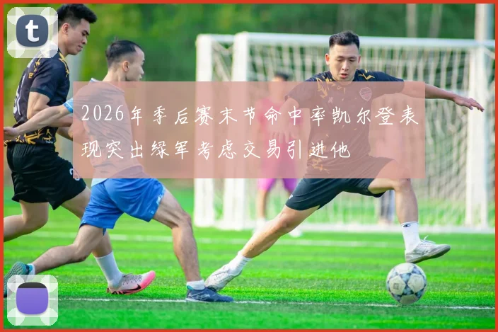 2026年季后赛末节命中率凯尔登表现突出绿军考虑交易引进他