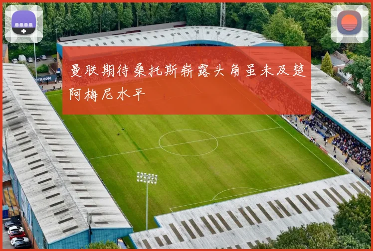 曼联期待桑托斯崭露头角虽未及楚阿梅尼水平