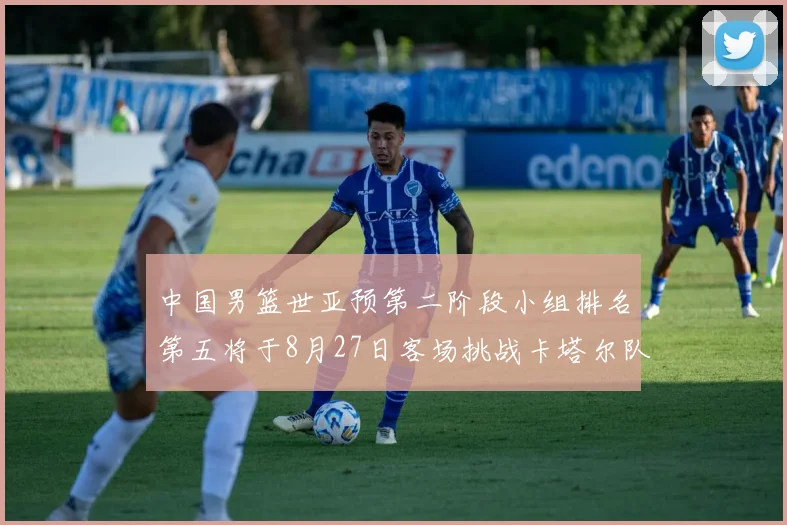 中国男篮世亚预第二阶段小组排名第五将于8月27日客场挑战卡塔尔队