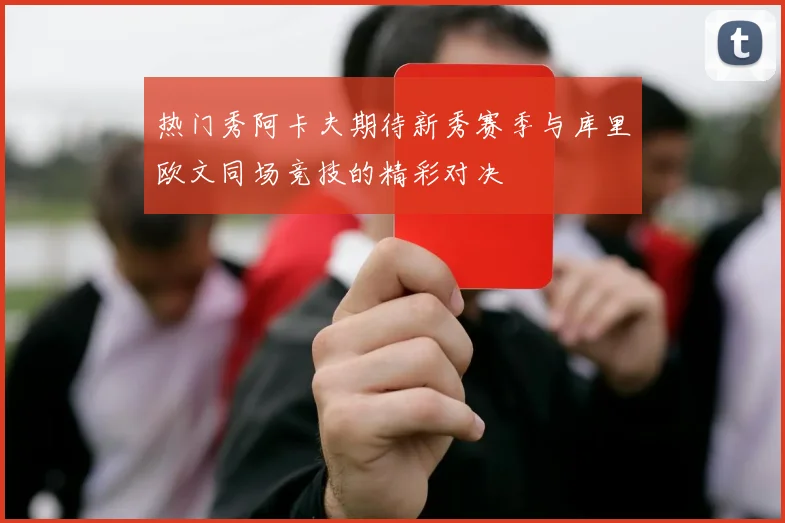热门秀阿卡夫期待新秀赛季与库里欧文同场竞技的精彩对决