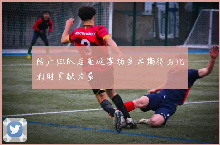 陪产归队后重返赛场多库期待为比利时贡献力量