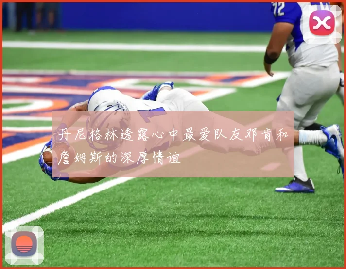 丹尼格林透露心中最爱队友邓肯和詹姆斯的深厚情谊