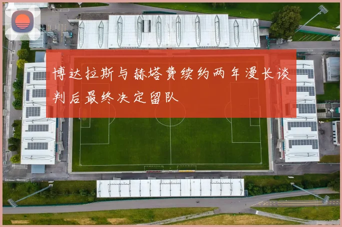 博达拉斯与赫塔费续约两年漫长谈判后最终决定留队
