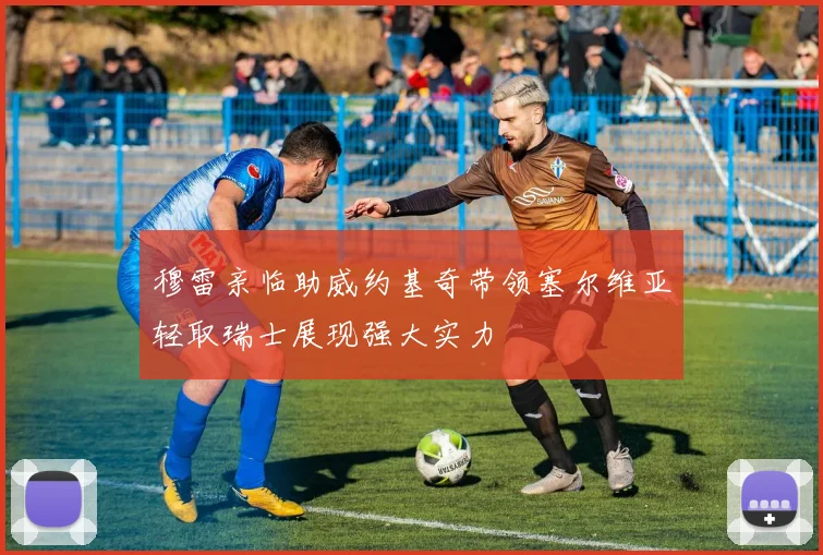 穆雷亲临助威约基奇带领塞尔维亚轻取瑞士展现强大实力