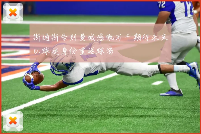 斯通斯告别曼城感慨万千期待未来以球迷身份重返球场