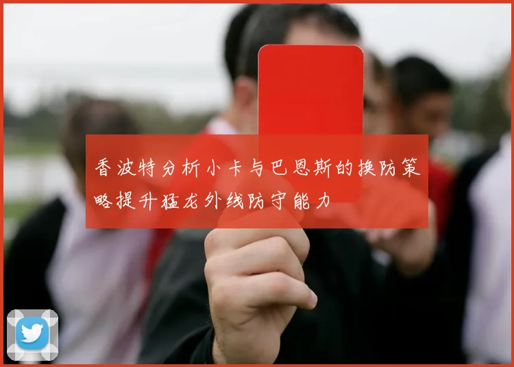 香波特分析小卡与巴恩斯的换防策略提升猛龙外线防守能力