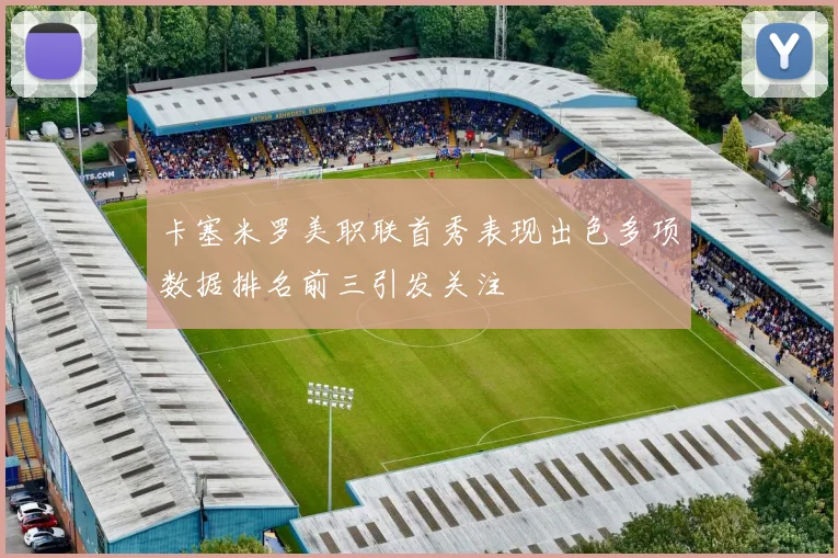 卡塞米罗美职联首秀表现出色多项数据排名前三引发关注