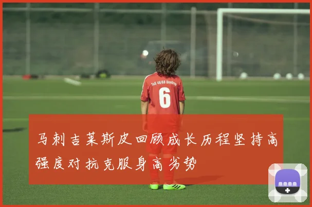 马刺吉莱斯皮回顾成长历程坚持高强度对抗克服身高劣势