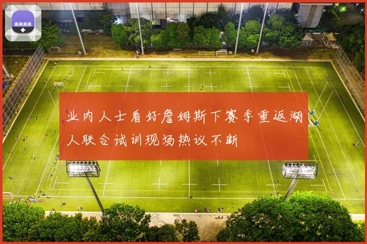 业内人士看好詹姆斯下赛季重返湖人联合试训现场热议不断