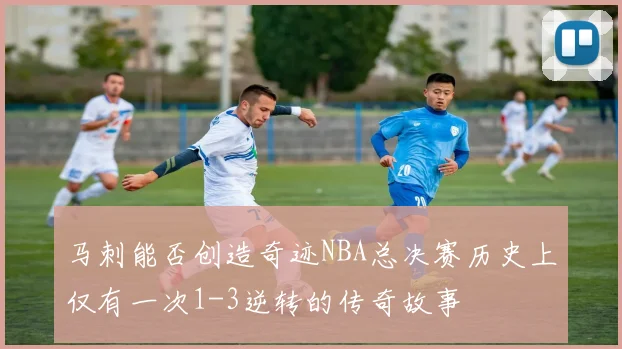 马刺能否创造奇迹NBA总决赛历史上仅有一次1-3逆转的传奇故事