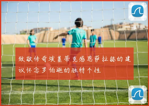 致敬传奇埃基蒂克感恩萨拉赫的建议怀念罗伯逊的独特个性