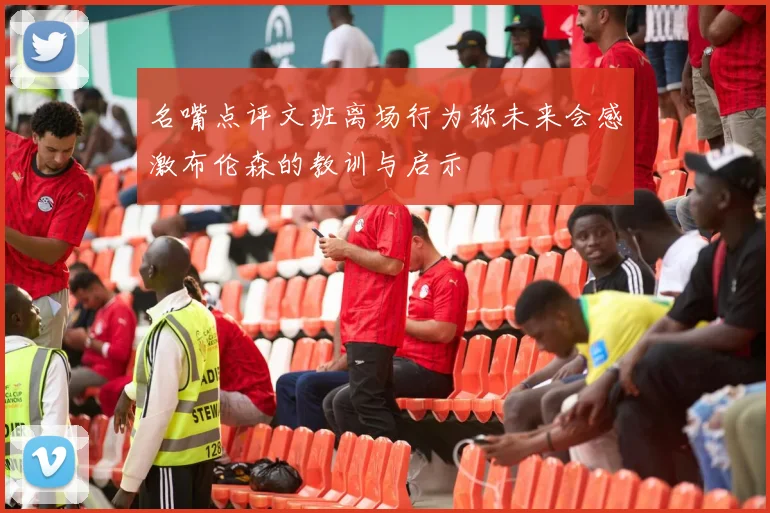 名嘴点评文班离场行为称未来会感激布伦森的教训与启示