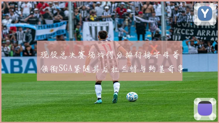 现役总决赛场均得分排行榜字母哥领衔SGA紧随其后杜兰特与约基奇争夺第三名